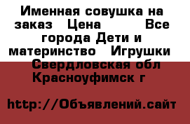 Именная совушка на заказ › Цена ­ 600 - Все города Дети и материнство » Игрушки   . Свердловская обл.,Красноуфимск г.